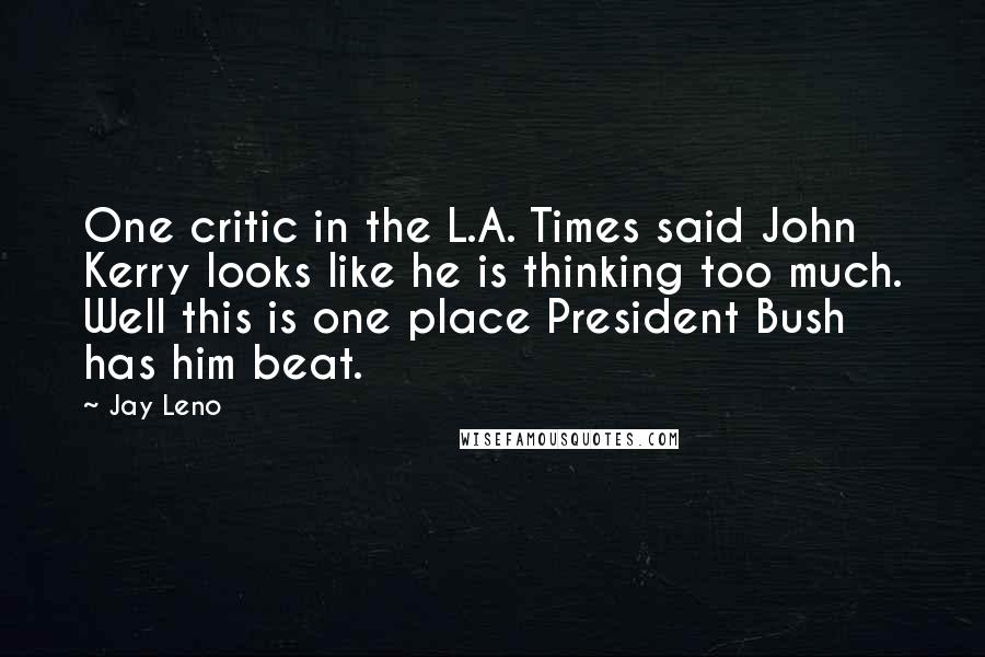 Jay Leno Quotes: One critic in the L.A. Times said John Kerry looks like he is thinking too much. Well this is one place President Bush has him beat.