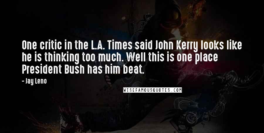 Jay Leno Quotes: One critic in the L.A. Times said John Kerry looks like he is thinking too much. Well this is one place President Bush has him beat.