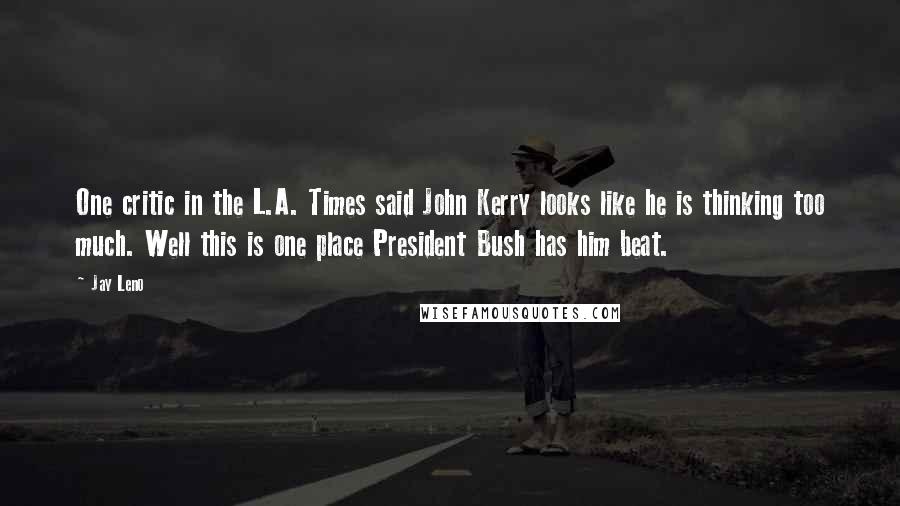 Jay Leno Quotes: One critic in the L.A. Times said John Kerry looks like he is thinking too much. Well this is one place President Bush has him beat.