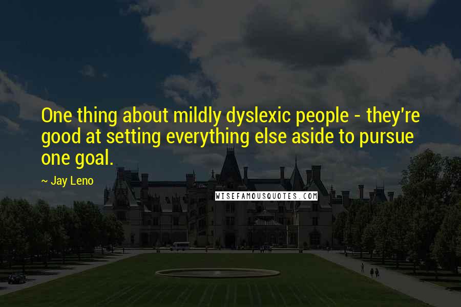 Jay Leno Quotes: One thing about mildly dyslexic people - they're good at setting everything else aside to pursue one goal.