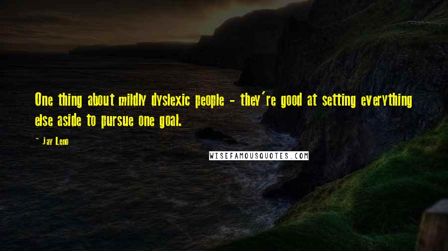 Jay Leno Quotes: One thing about mildly dyslexic people - they're good at setting everything else aside to pursue one goal.