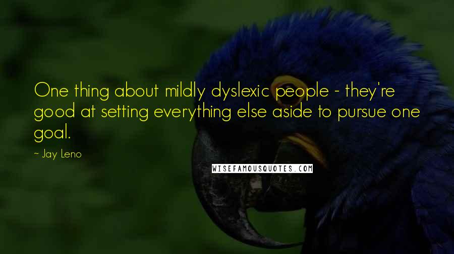 Jay Leno Quotes: One thing about mildly dyslexic people - they're good at setting everything else aside to pursue one goal.