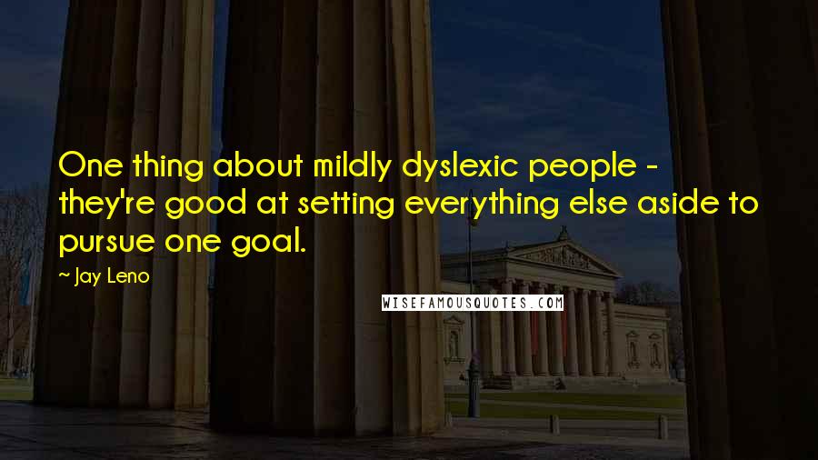 Jay Leno Quotes: One thing about mildly dyslexic people - they're good at setting everything else aside to pursue one goal.