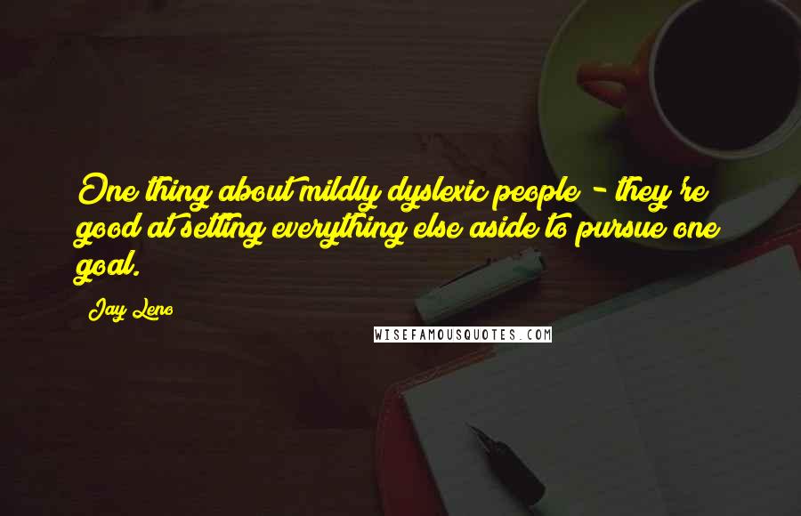 Jay Leno Quotes: One thing about mildly dyslexic people - they're good at setting everything else aside to pursue one goal.