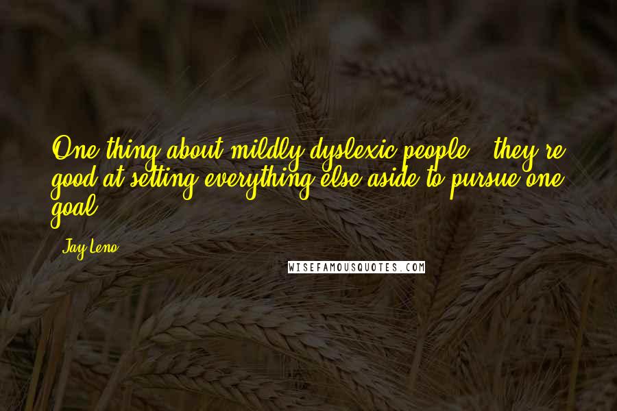 Jay Leno Quotes: One thing about mildly dyslexic people - they're good at setting everything else aside to pursue one goal.