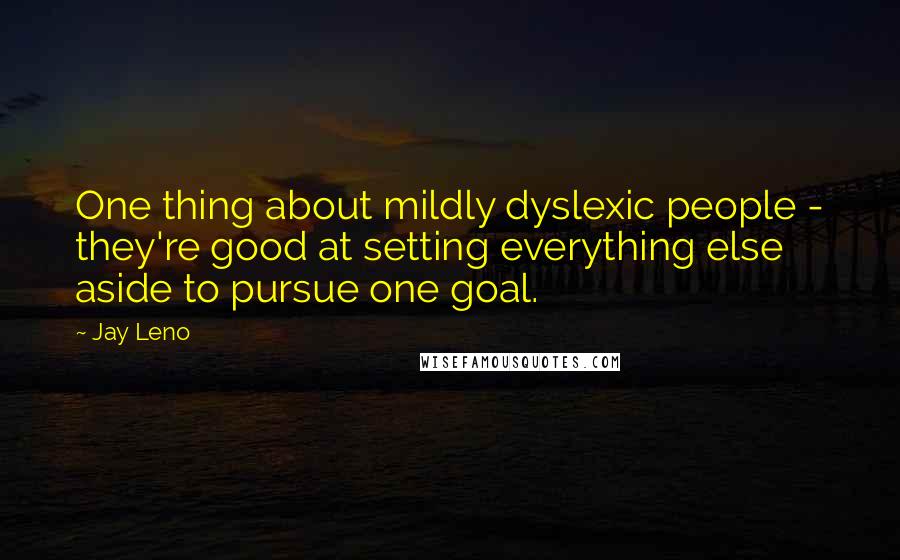 Jay Leno Quotes: One thing about mildly dyslexic people - they're good at setting everything else aside to pursue one goal.