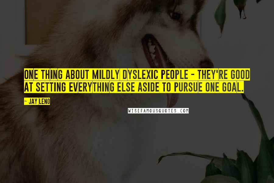 Jay Leno Quotes: One thing about mildly dyslexic people - they're good at setting everything else aside to pursue one goal.