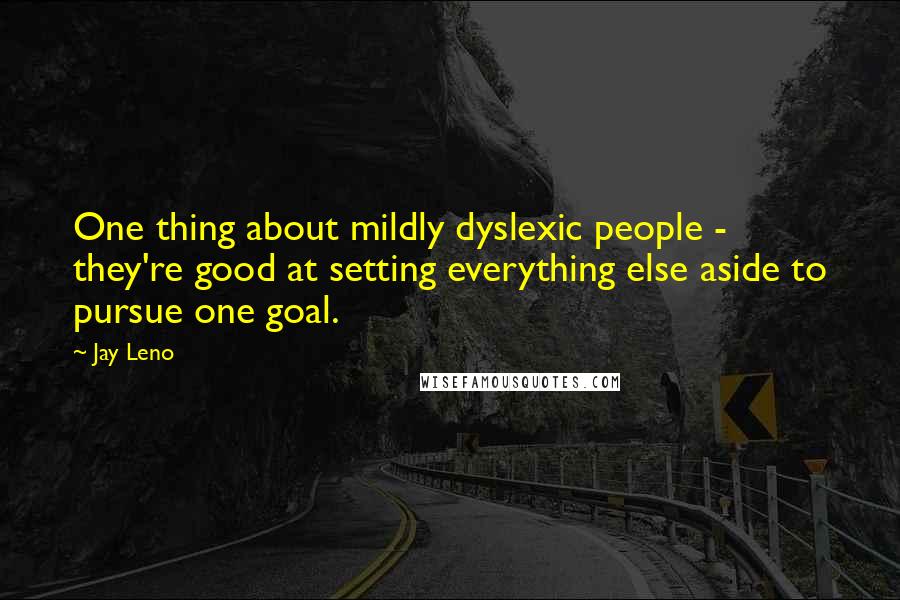 Jay Leno Quotes: One thing about mildly dyslexic people - they're good at setting everything else aside to pursue one goal.