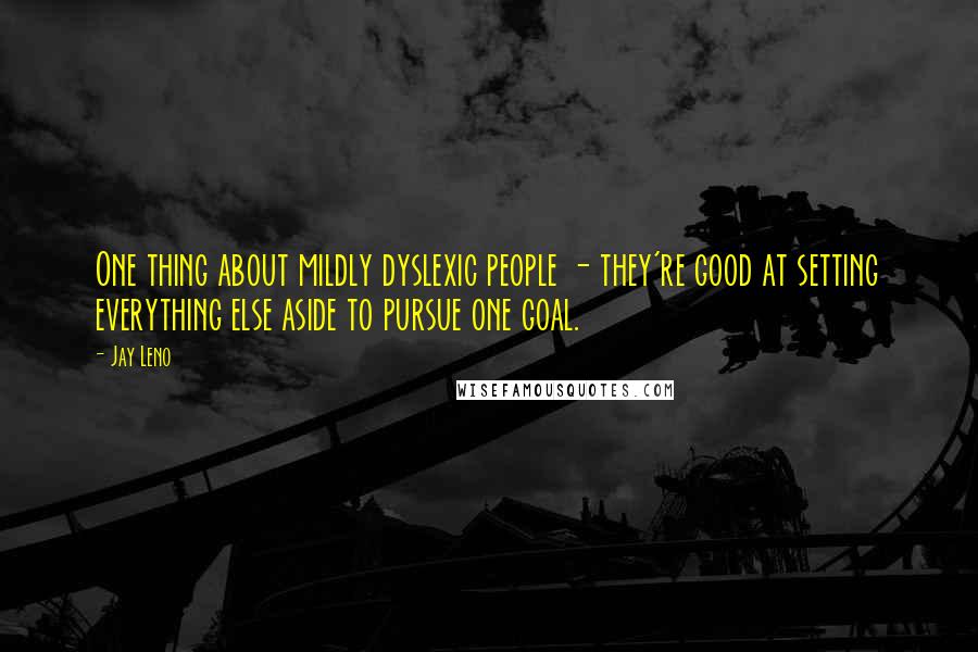 Jay Leno Quotes: One thing about mildly dyslexic people - they're good at setting everything else aside to pursue one goal.