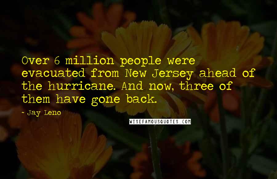 Jay Leno Quotes: Over 6 million people were evacuated from New Jersey ahead of the hurricane. And now, three of them have gone back.