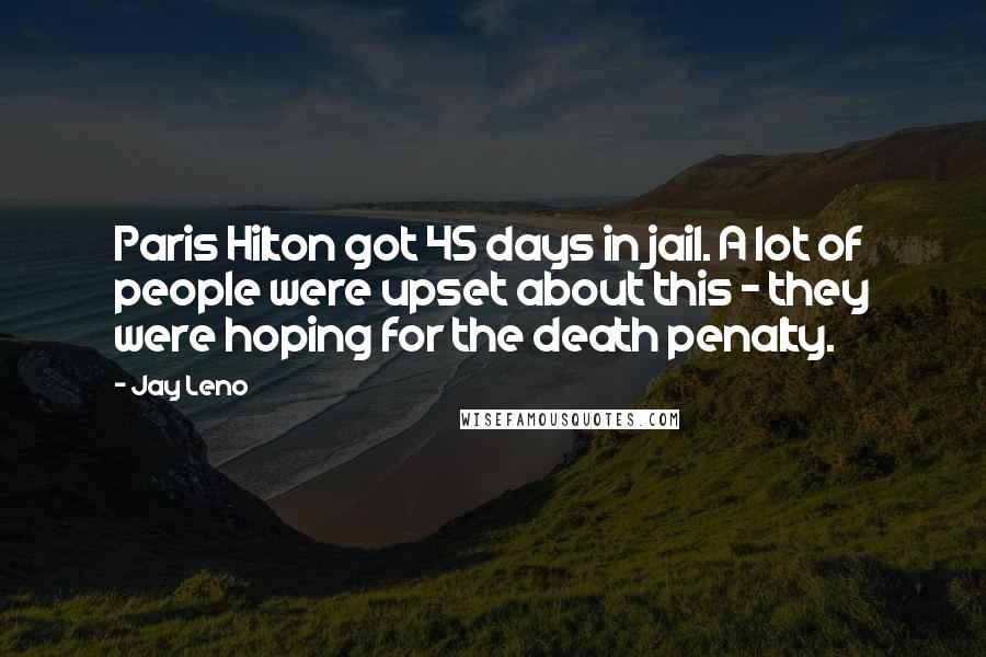Jay Leno Quotes: Paris Hilton got 45 days in jail. A lot of people were upset about this - they were hoping for the death penalty.