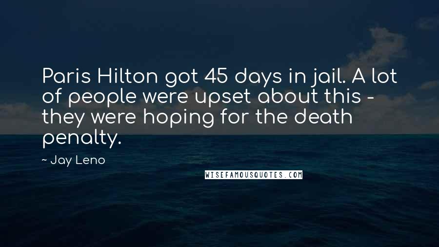 Jay Leno Quotes: Paris Hilton got 45 days in jail. A lot of people were upset about this - they were hoping for the death penalty.