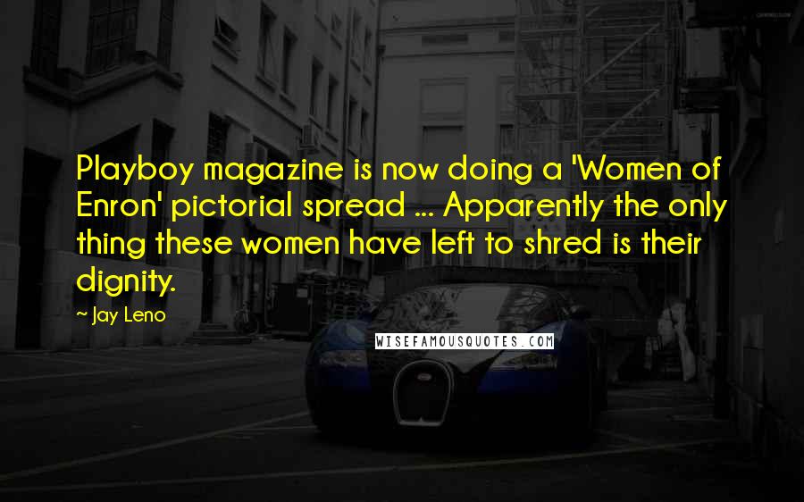 Jay Leno Quotes: Playboy magazine is now doing a 'Women of Enron' pictorial spread ... Apparently the only thing these women have left to shred is their dignity.