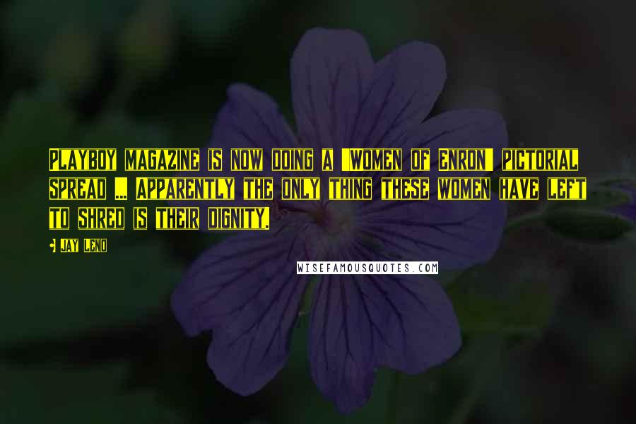 Jay Leno Quotes: Playboy magazine is now doing a 'Women of Enron' pictorial spread ... Apparently the only thing these women have left to shred is their dignity.