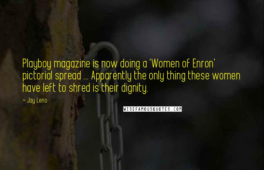 Jay Leno Quotes: Playboy magazine is now doing a 'Women of Enron' pictorial spread ... Apparently the only thing these women have left to shred is their dignity.