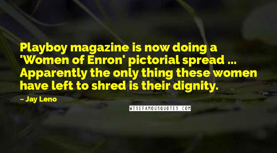 Jay Leno Quotes: Playboy magazine is now doing a 'Women of Enron' pictorial spread ... Apparently the only thing these women have left to shred is their dignity.