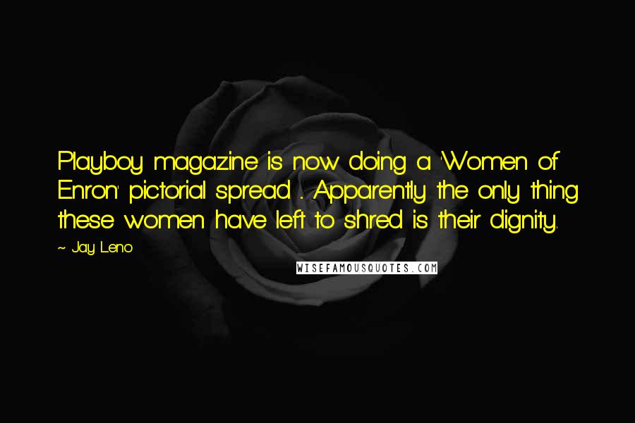 Jay Leno Quotes: Playboy magazine is now doing a 'Women of Enron' pictorial spread ... Apparently the only thing these women have left to shred is their dignity.