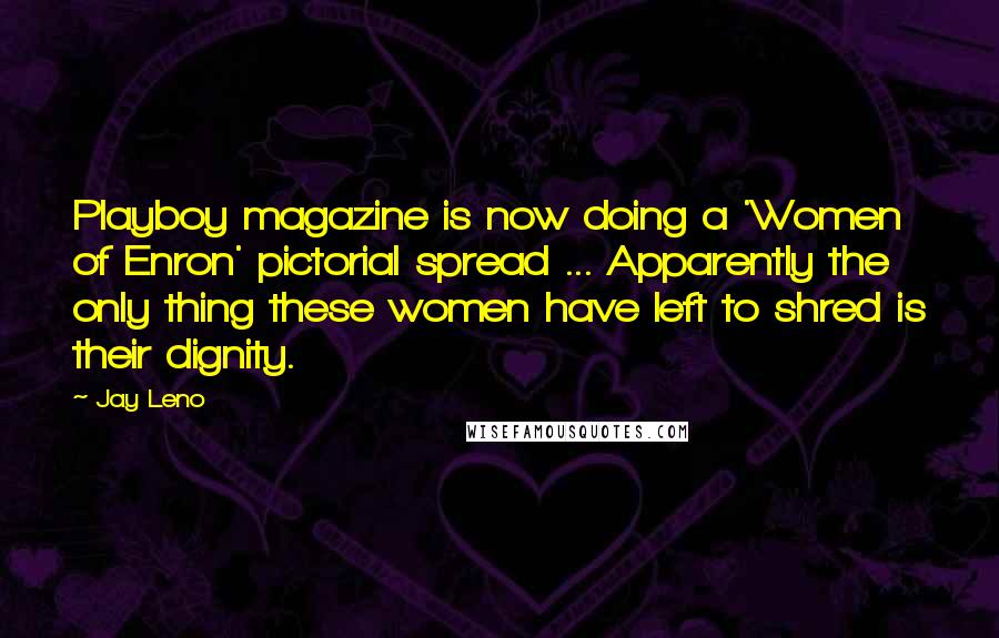 Jay Leno Quotes: Playboy magazine is now doing a 'Women of Enron' pictorial spread ... Apparently the only thing these women have left to shred is their dignity.