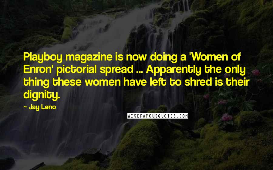 Jay Leno Quotes: Playboy magazine is now doing a 'Women of Enron' pictorial spread ... Apparently the only thing these women have left to shred is their dignity.