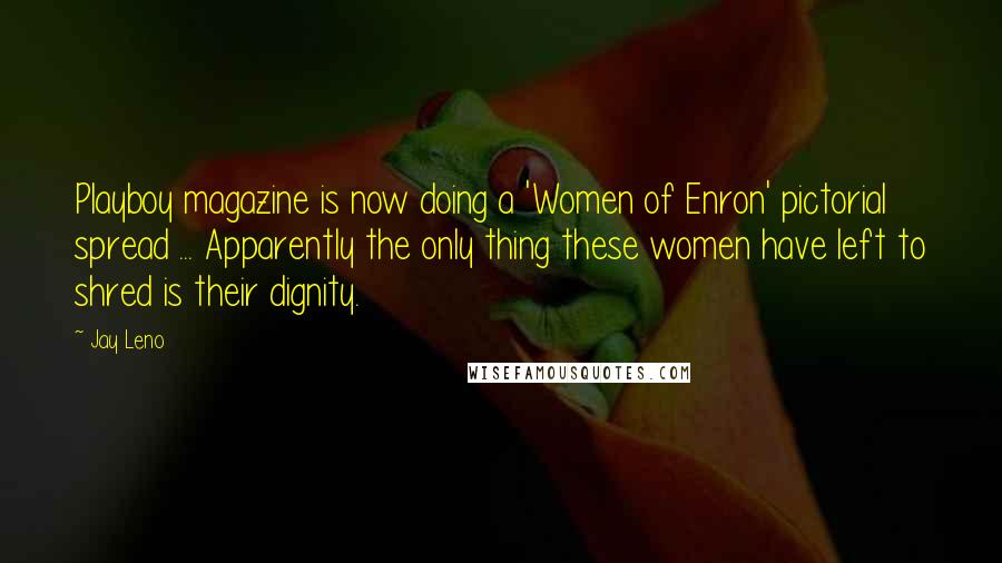 Jay Leno Quotes: Playboy magazine is now doing a 'Women of Enron' pictorial spread ... Apparently the only thing these women have left to shred is their dignity.