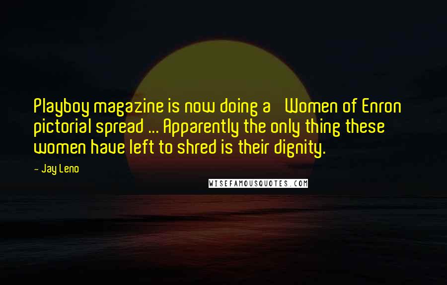 Jay Leno Quotes: Playboy magazine is now doing a 'Women of Enron' pictorial spread ... Apparently the only thing these women have left to shred is their dignity.