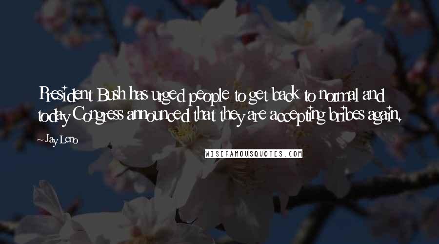 Jay Leno Quotes: President Bush has urged people to get back to normal and today Congress announced that they are accepting bribes again.