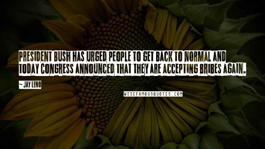 Jay Leno Quotes: President Bush has urged people to get back to normal and today Congress announced that they are accepting bribes again.