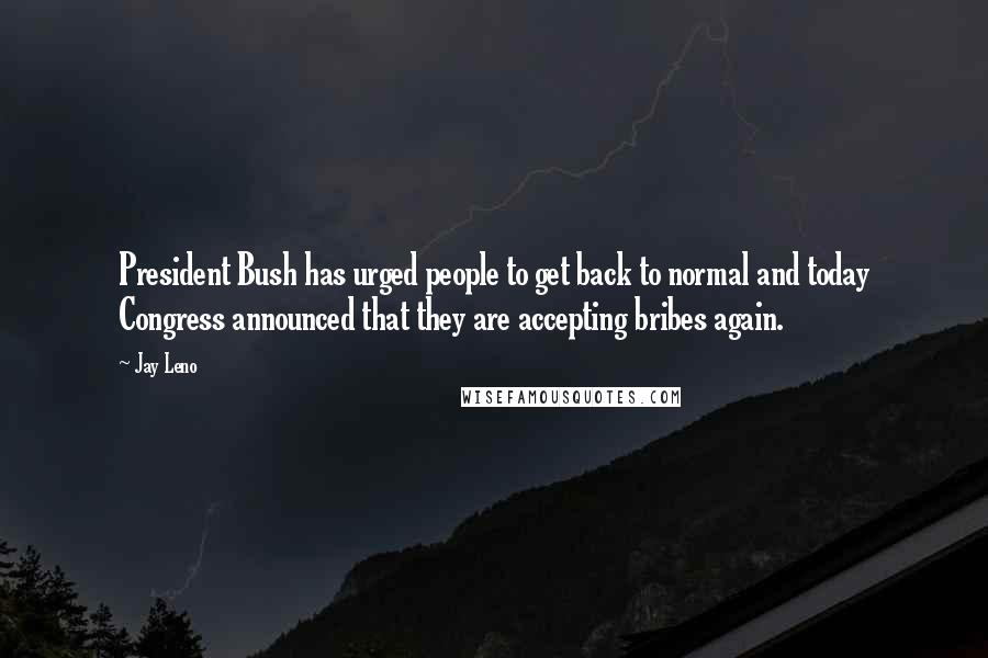 Jay Leno Quotes: President Bush has urged people to get back to normal and today Congress announced that they are accepting bribes again.