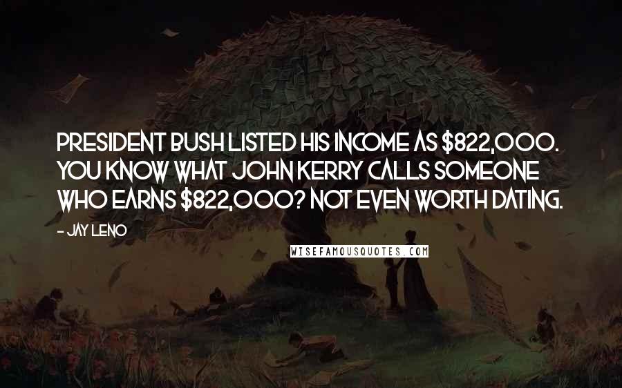 Jay Leno Quotes: President Bush listed his income as $822,000. You know what John Kerry calls someone who earns $822,000? Not even worth dating.