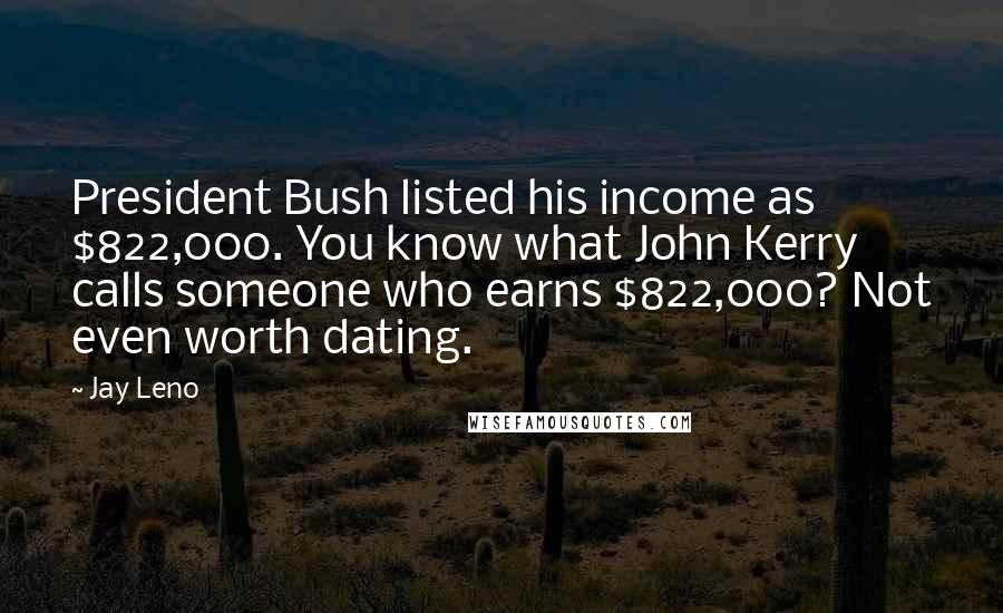 Jay Leno Quotes: President Bush listed his income as $822,000. You know what John Kerry calls someone who earns $822,000? Not even worth dating.