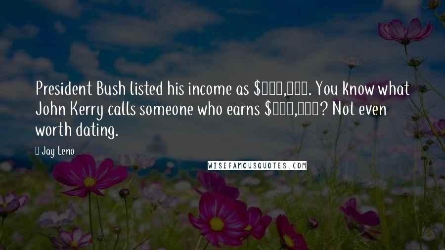 Jay Leno Quotes: President Bush listed his income as $822,000. You know what John Kerry calls someone who earns $822,000? Not even worth dating.