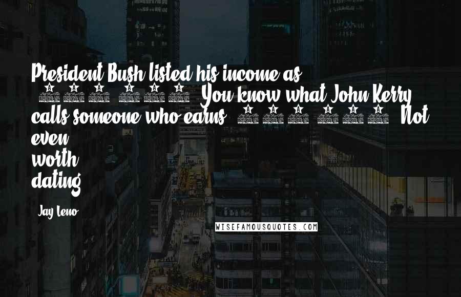 Jay Leno Quotes: President Bush listed his income as $822,000. You know what John Kerry calls someone who earns $822,000? Not even worth dating.