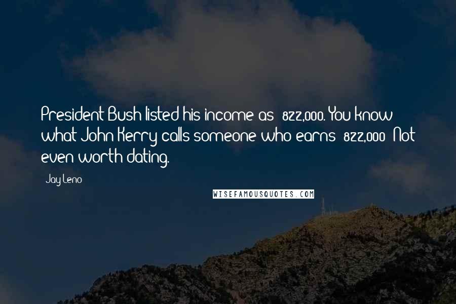 Jay Leno Quotes: President Bush listed his income as $822,000. You know what John Kerry calls someone who earns $822,000? Not even worth dating.