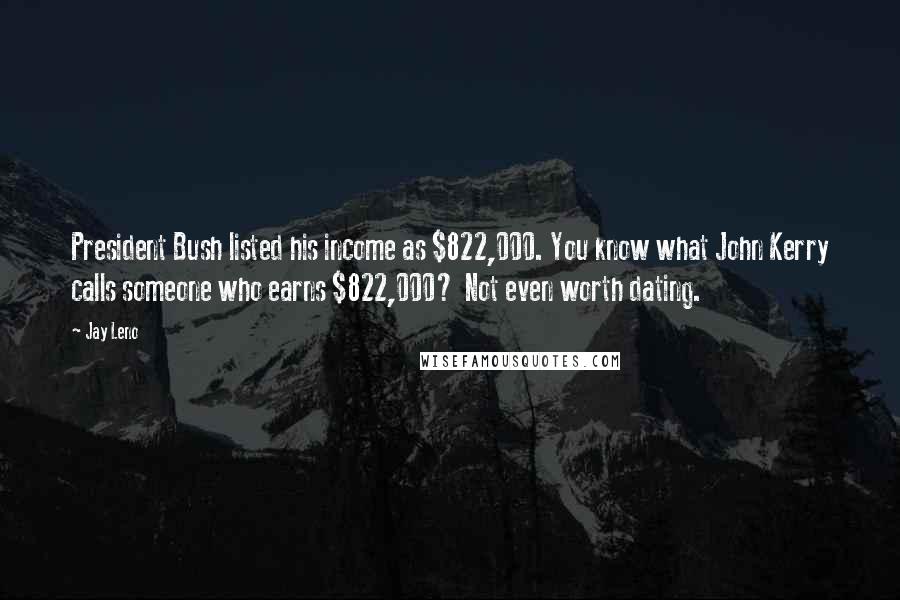 Jay Leno Quotes: President Bush listed his income as $822,000. You know what John Kerry calls someone who earns $822,000? Not even worth dating.