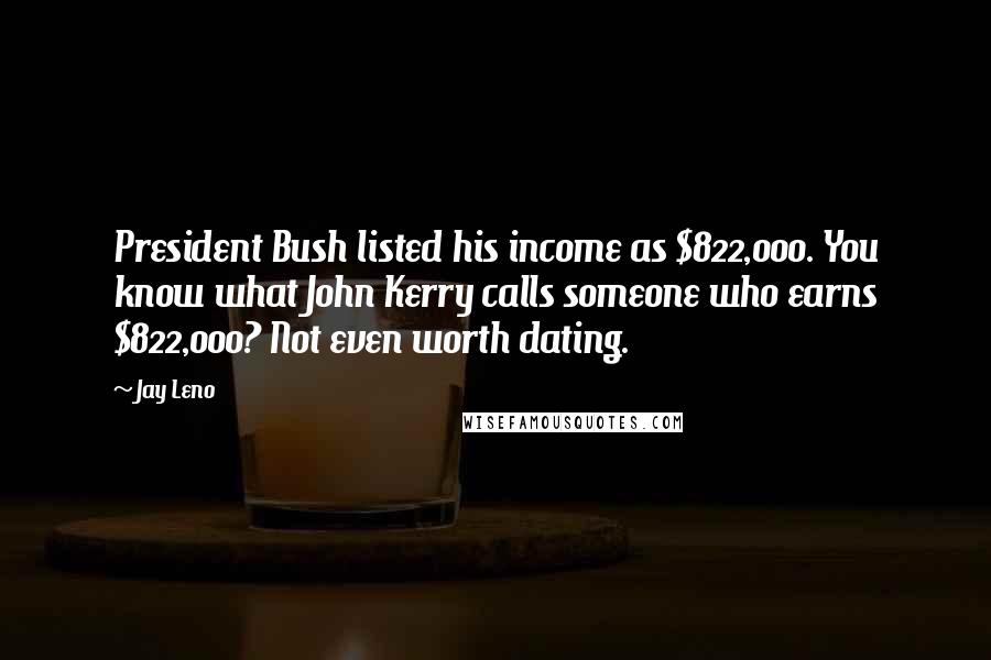 Jay Leno Quotes: President Bush listed his income as $822,000. You know what John Kerry calls someone who earns $822,000? Not even worth dating.