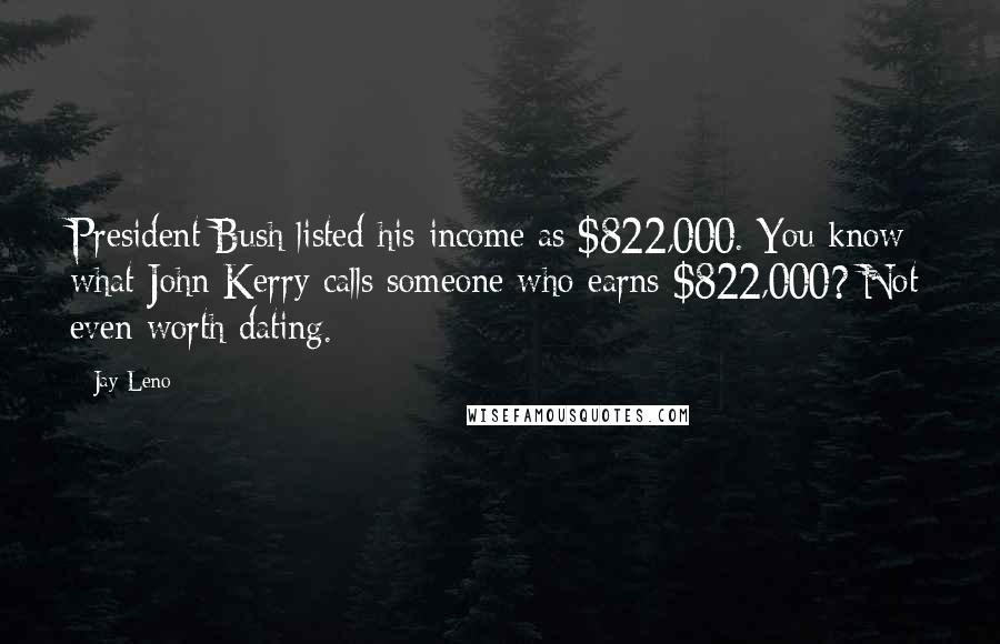 Jay Leno Quotes: President Bush listed his income as $822,000. You know what John Kerry calls someone who earns $822,000? Not even worth dating.