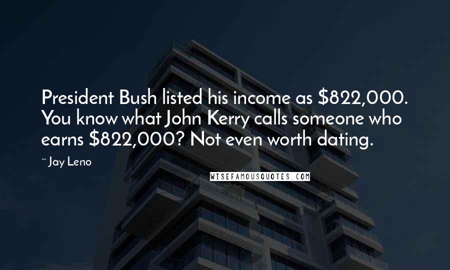 Jay Leno Quotes: President Bush listed his income as $822,000. You know what John Kerry calls someone who earns $822,000? Not even worth dating.