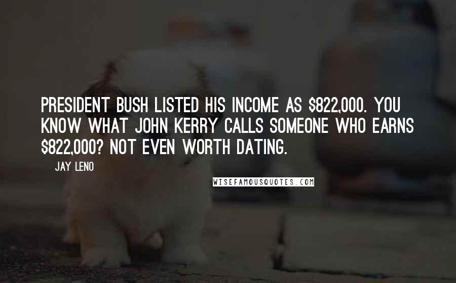 Jay Leno Quotes: President Bush listed his income as $822,000. You know what John Kerry calls someone who earns $822,000? Not even worth dating.