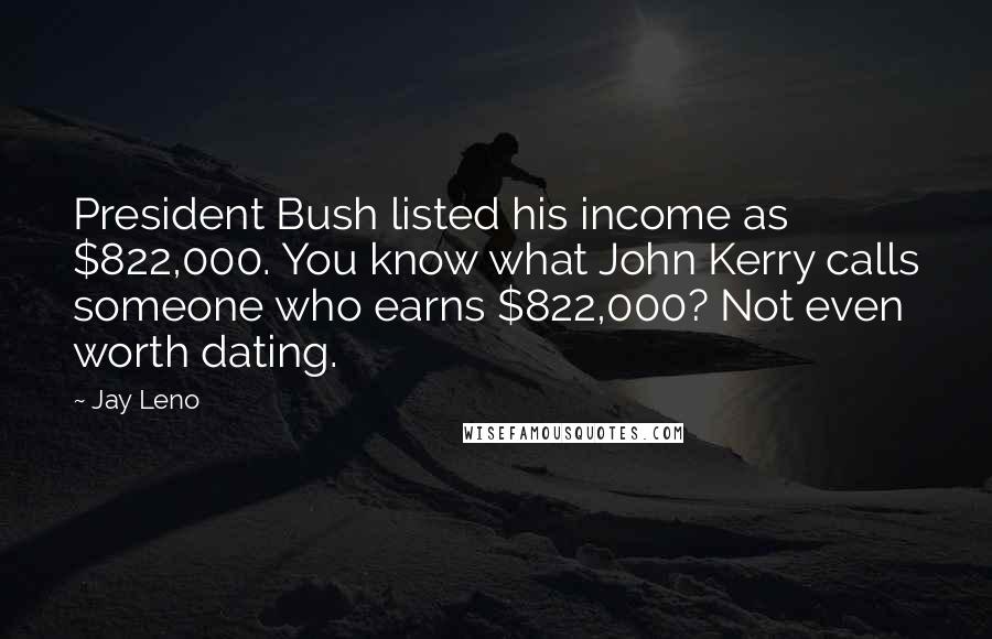 Jay Leno Quotes: President Bush listed his income as $822,000. You know what John Kerry calls someone who earns $822,000? Not even worth dating.