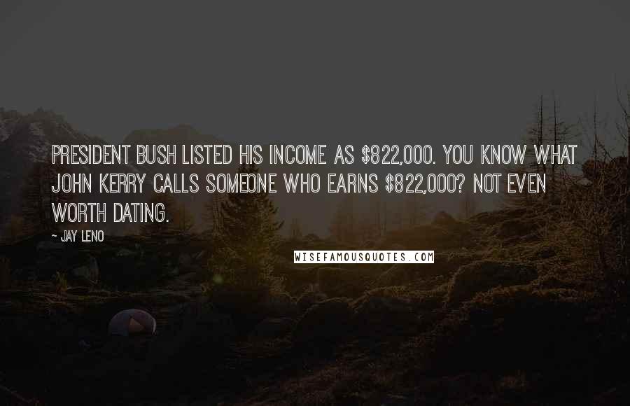 Jay Leno Quotes: President Bush listed his income as $822,000. You know what John Kerry calls someone who earns $822,000? Not even worth dating.