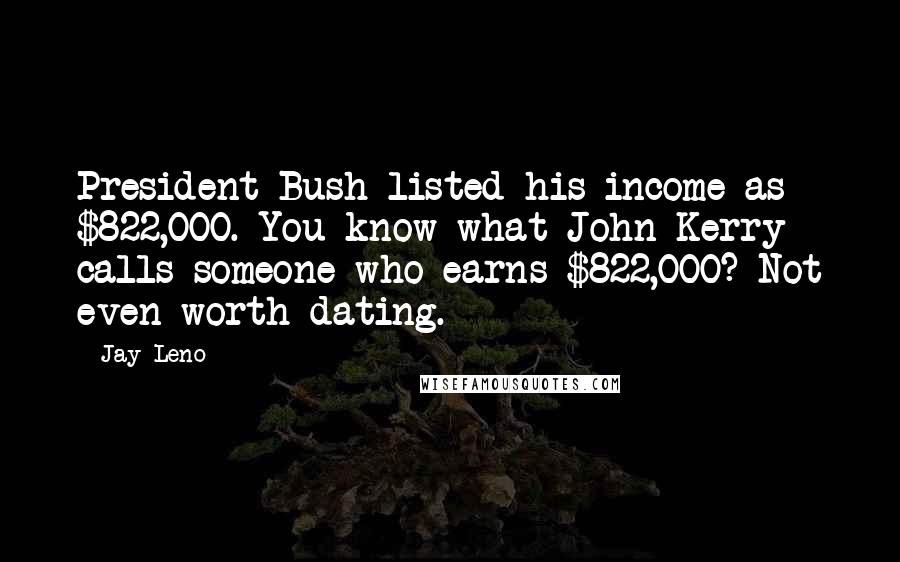 Jay Leno Quotes: President Bush listed his income as $822,000. You know what John Kerry calls someone who earns $822,000? Not even worth dating.