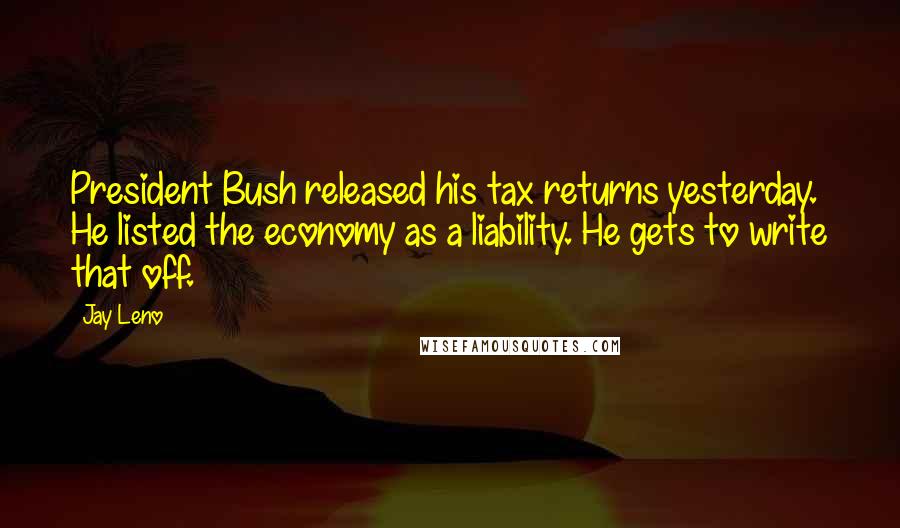 Jay Leno Quotes: President Bush released his tax returns yesterday. He listed the economy as a liability. He gets to write that off.