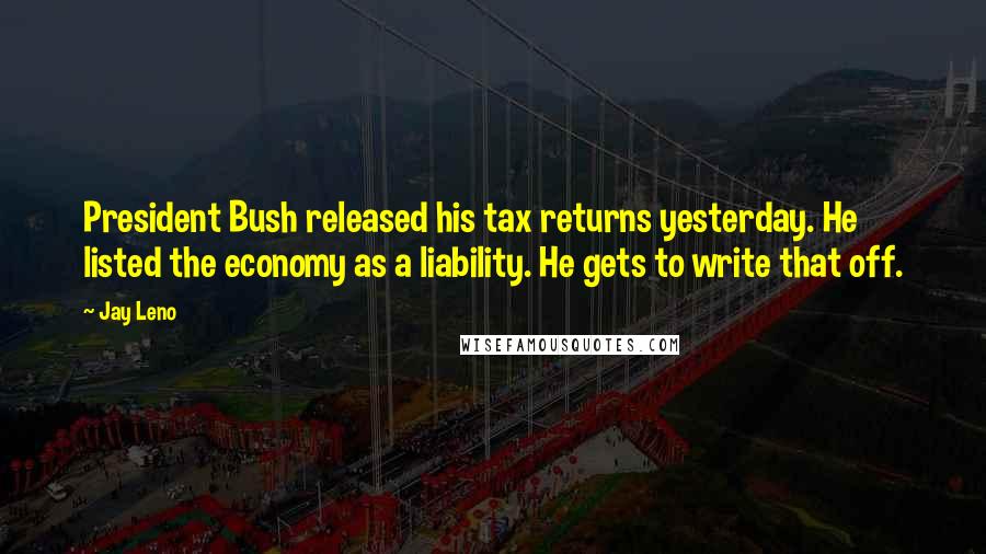 Jay Leno Quotes: President Bush released his tax returns yesterday. He listed the economy as a liability. He gets to write that off.