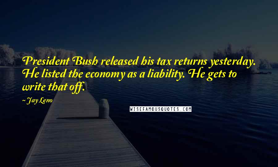 Jay Leno Quotes: President Bush released his tax returns yesterday. He listed the economy as a liability. He gets to write that off.