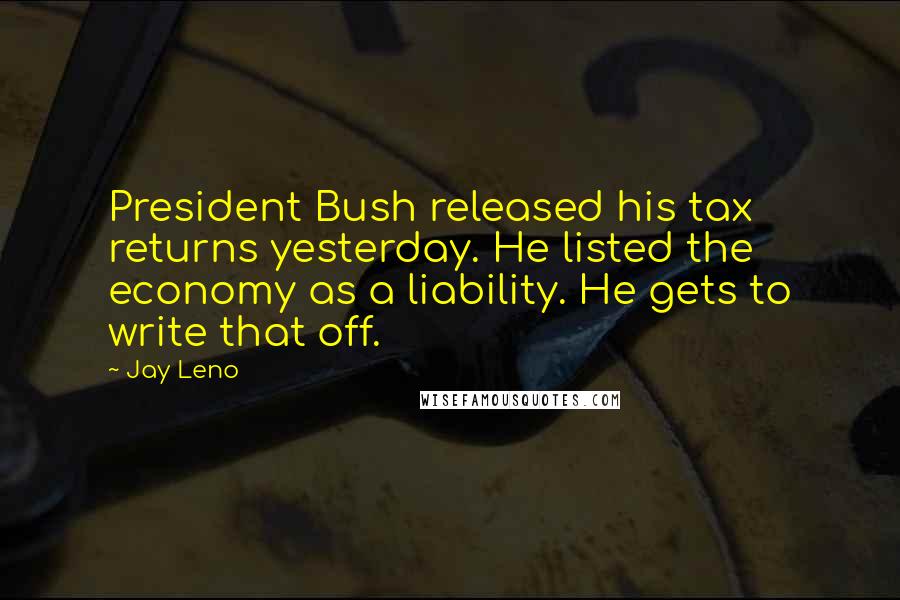 Jay Leno Quotes: President Bush released his tax returns yesterday. He listed the economy as a liability. He gets to write that off.