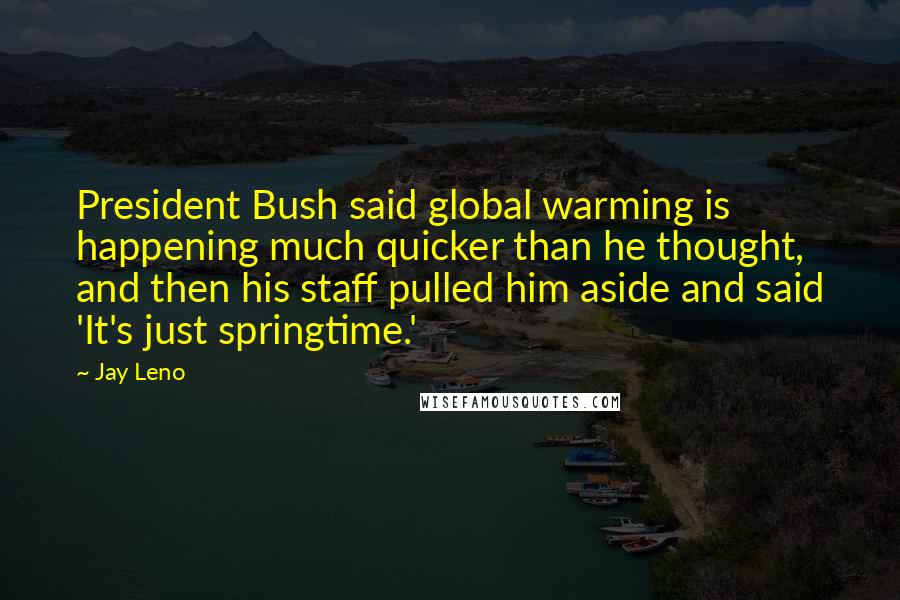 Jay Leno Quotes: President Bush said global warming is happening much quicker than he thought, and then his staff pulled him aside and said 'It's just springtime.'