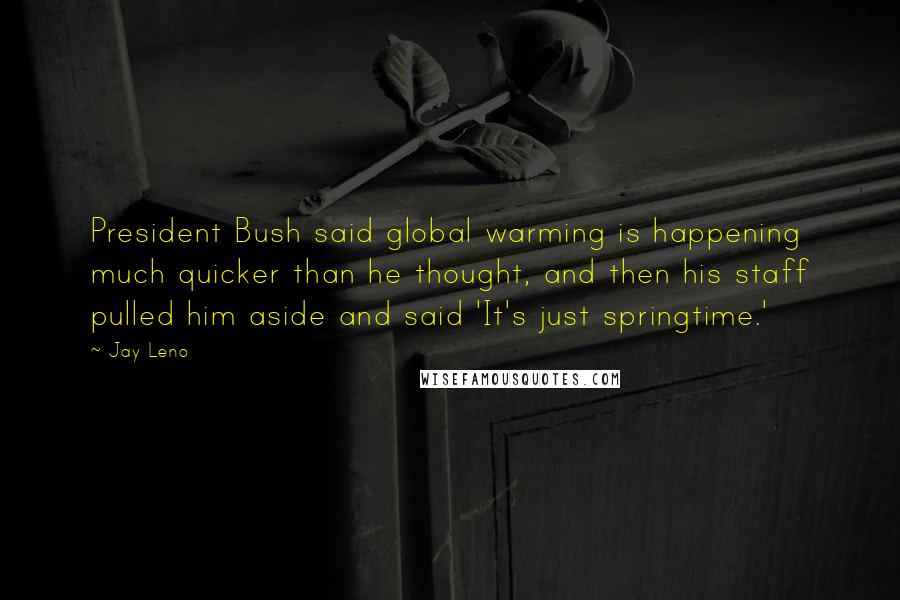 Jay Leno Quotes: President Bush said global warming is happening much quicker than he thought, and then his staff pulled him aside and said 'It's just springtime.'