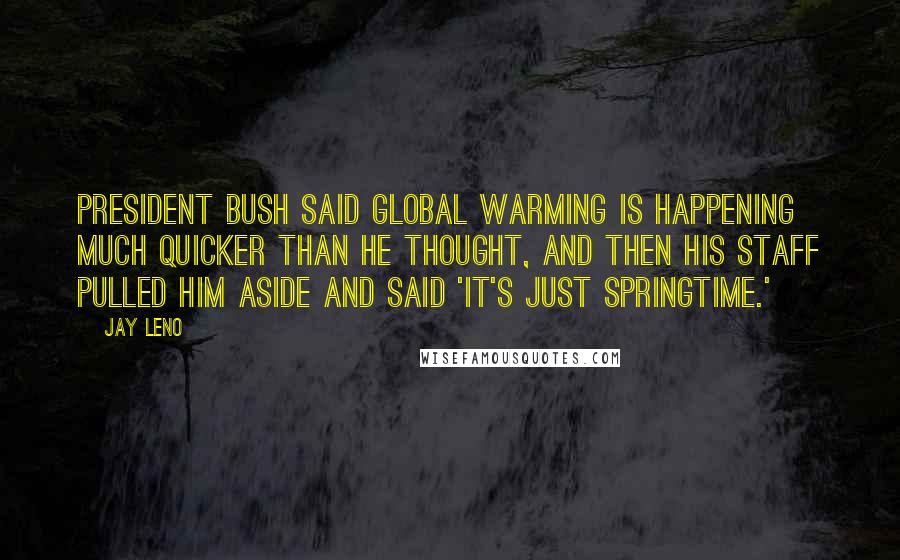 Jay Leno Quotes: President Bush said global warming is happening much quicker than he thought, and then his staff pulled him aside and said 'It's just springtime.'