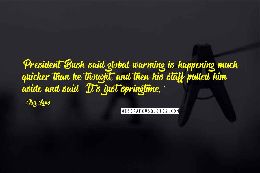 Jay Leno Quotes: President Bush said global warming is happening much quicker than he thought, and then his staff pulled him aside and said 'It's just springtime.'