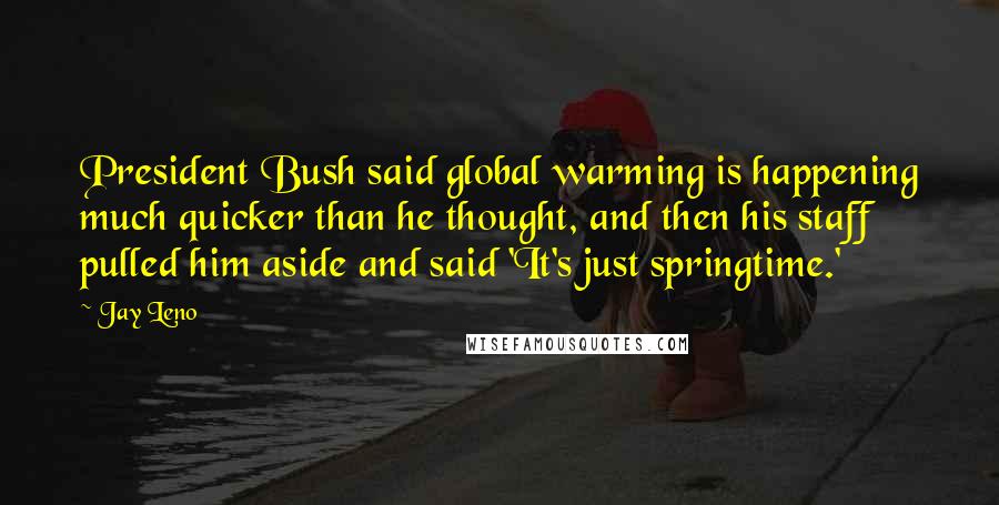 Jay Leno Quotes: President Bush said global warming is happening much quicker than he thought, and then his staff pulled him aside and said 'It's just springtime.'